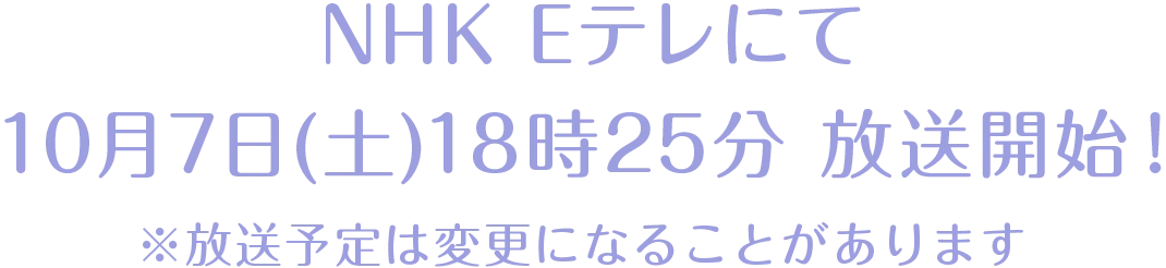 NHK Eテレにて10月7日(土)18時25分 放送開始！ ※放送は変更になることがあります。